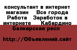 консультант в интернет магазин  - Все города Работа » Заработок в интернете   . Кабардино-Балкарская респ.